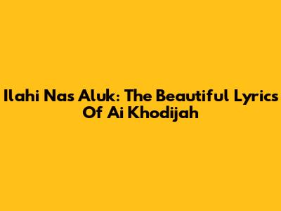 Ilahi Nas Aluk: The Beautiful Lyrics Of 'Ai Khodijah'