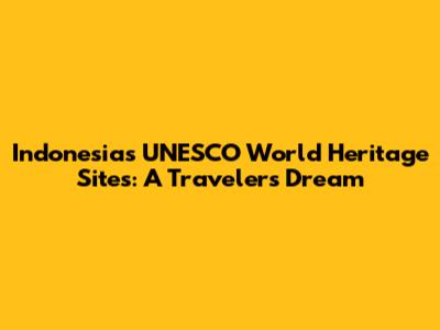 Indonesia's UNESCO World Heritage Sites: A Traveler's Dream