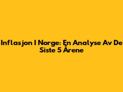 Inflasjon I Norge: En Analyse Av De Siste 5 Årene
