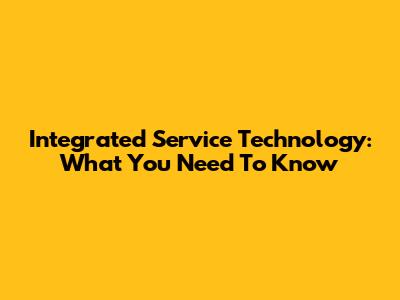 Integrated Service Technology: What You Need To Know