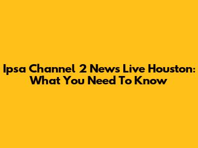 Ipsa Channel 2 News Live Houston: What You Need To Know