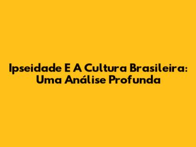 Ipseidade E A Cultura Brasileira: Uma Análise Profunda