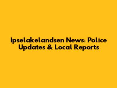 Ipselakelandsen News: Police Updates & Local Reports