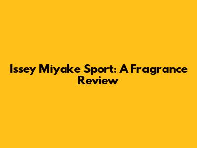 Issey Miyake Sport: A Fragrance Review