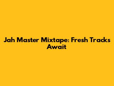 Jah Master Mixtape: Fresh Tracks Await