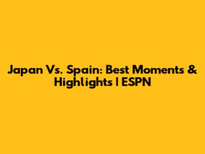 Japan Vs. Spain: Best Moments & Highlights | ESPN