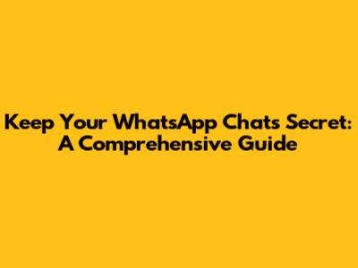 Keep Your WhatsApp Chats Secret: A Comprehensive Guide