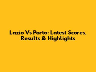 Lazio Vs Porto: Latest Scores, Results & Highlights