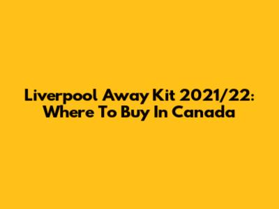 Liverpool Away Kit 2021/22: Where To Buy In Canada