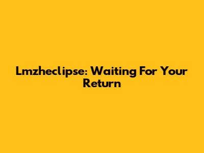 Lmzheclipse: Waiting For Your Return