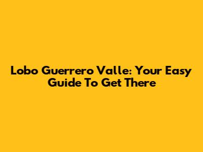 Lobo Guerrero Valle: Your Easy Guide To Get There
