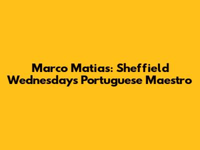 Marco Matias: Sheffield Wednesday's Portuguese Maestro