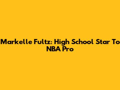 Markelle Fultz: High School Star To NBA Pro