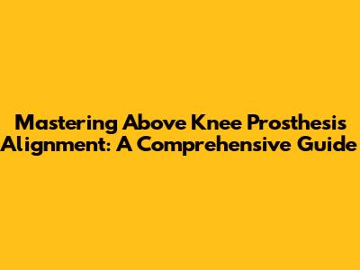 Mastering Above Knee Prosthesis Alignment: A Comprehensive Guide