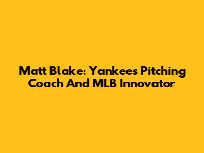 Matt Blake: Yankees' Pitching Coach And MLB Innovator
