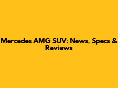 Mercedes AMG SUV: News, Specs & Reviews