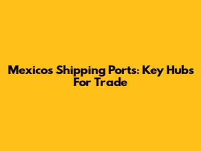 Mexico's Shipping Ports: Key Hubs For Trade