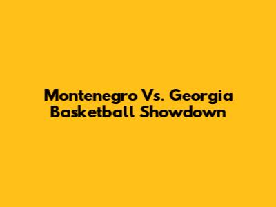 Montenegro Vs. Georgia Basketball Showdown
