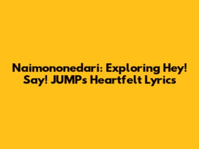 Naimononedari: Exploring Hey! Say! JUMP's Heartfelt Lyrics