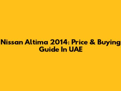 Nissan Altima 2014: Price & Buying Guide In UAE