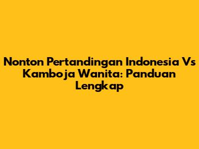 Nonton Pertandingan Indonesia Vs Kamboja Wanita: Panduan Lengkap