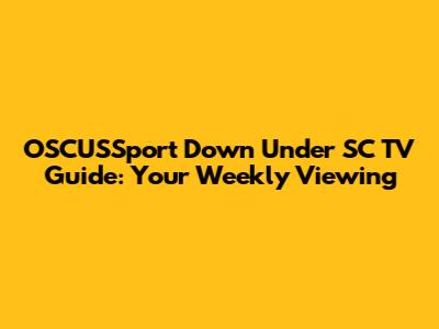 OSCUSSport Down Under SC TV Guide: Your Weekly Viewing