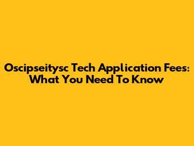 Oscipseitysc Tech Application Fees: What You Need To Know