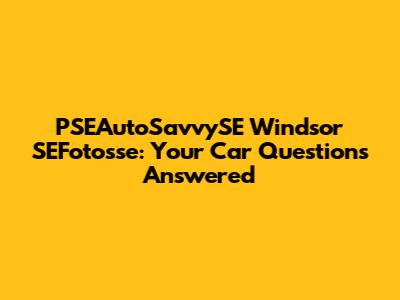 PSEAutoSavvySE Windsor SEFotosse: Your Car Questions Answered