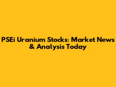 PSEi Uranium Stocks: Market News & Analysis Today