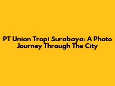 PT Union Tropi Surabaya: A Photo Journey Through The City