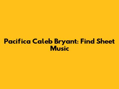 Pacifica Caleb Bryant: Find Sheet Music