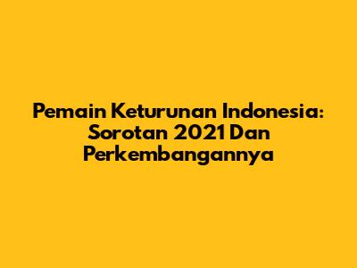Pemain Keturunan Indonesia: Sorotan 2021 Dan Perkembangannya