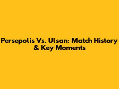 Persepolis Vs. Ulsan: Match History & Key Moments