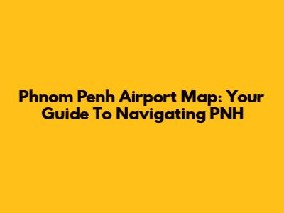 Phnom Penh Airport Map: Your Guide To Navigating PNH