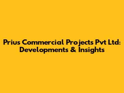 Prius Commercial Projects Pvt Ltd: Developments & Insights