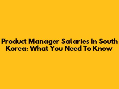 Product Manager Salaries In South Korea: What You Need To Know