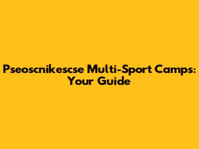 Pseoscnikescse Multi-Sport Camps: Your Guide