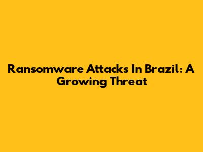 Ransomware Attacks In Brazil: A Growing Threat