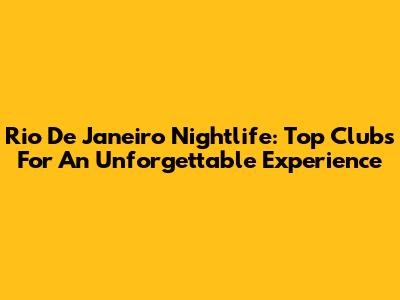 Rio De Janeiro Nightlife: Top Clubs For An Unforgettable Experience