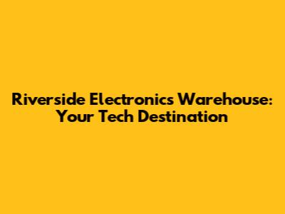 Riverside Electronics Warehouse: Your Tech Destination