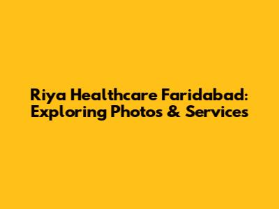 Riya Healthcare Faridabad: Exploring Photos & Services