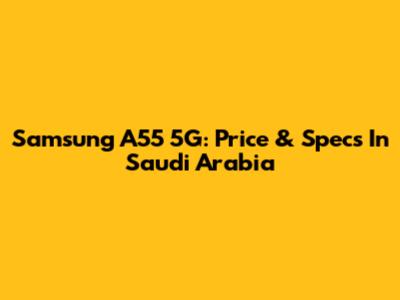 Samsung A55 5G: Price & Specs In Saudi Arabia