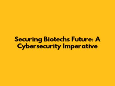 Securing Biotech's Future: A Cybersecurity Imperative