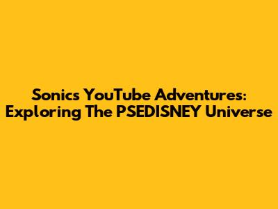 Sonic's YouTube Adventures: Exploring The PSEDISNEY Universe