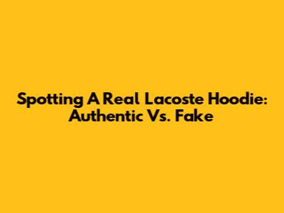 Spotting A Real Lacoste Hoodie: Authentic Vs. Fake