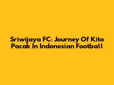 Sriwijaya FC: Journey Of Kito Pacak In Indonesian Football