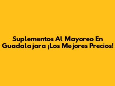 Suplementos Al Mayoreo En Guadalajara ¡Los Mejores Precios!