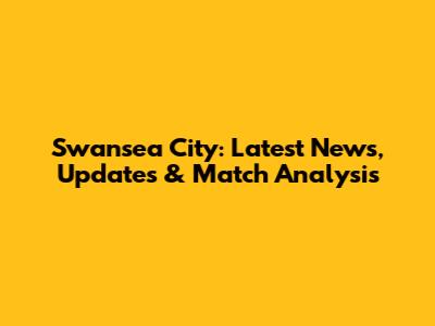 Swansea City: Latest News, Updates & Match Analysis