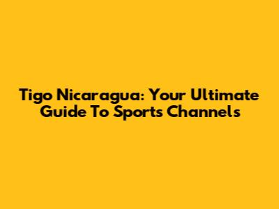 Tigo Nicaragua: Your Ultimate Guide To Sports Channels