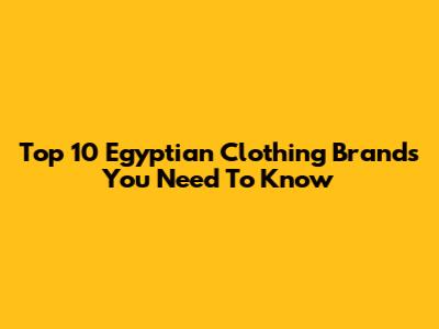 Top 10 Egyptian Clothing Brands You Need To Know